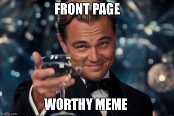 Leonardo Dicaprio Cheers Meme | FRONT PAGE WORTHY MEME | image tagged in memes,leonardo dicaprio cheers | made w/ Imgflip meme maker