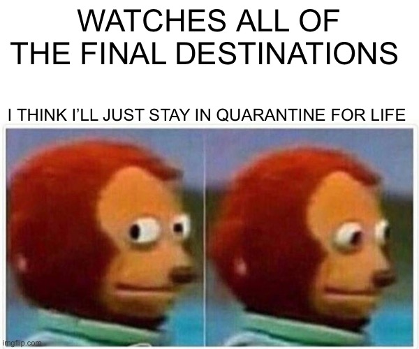 Monkey Puppet | WATCHES ALL OF THE FINAL DESTINATIONS; I THINK I’LL JUST STAY IN QUARANTINE FOR LIFE | image tagged in memes,monkey puppet | made w/ Imgflip meme maker