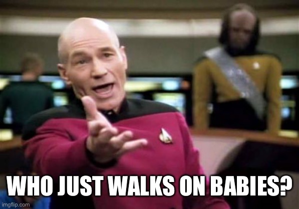 Picard Wtf Meme | WHO JUST WALKS ON BABIES? | image tagged in memes,picard wtf | made w/ Imgflip meme maker