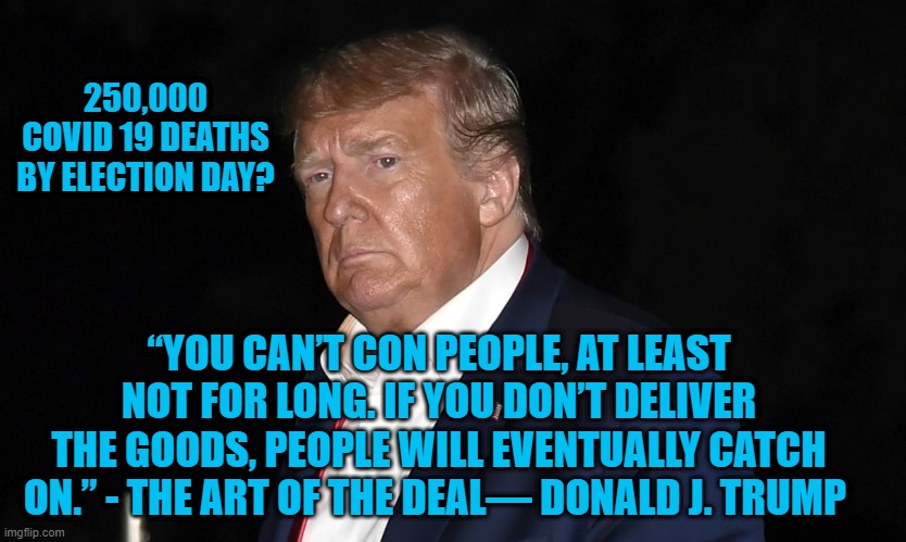 The Art of the "Gone?"  Vote. 86-45-11320 | 250,000 COVID 19 DEATHS BY ELECTION DAY? “YOU CAN’T CON PEOPLE, AT LEAST NOT FOR LONG. IF YOU DON’T DELIVER THE GOODS, PEOPLE WILL EVENTUALLY CATCH ON.” - THE ART OF THE DEAL— DONALD J. TRUMP | image tagged in politics | made w/ Imgflip meme maker
