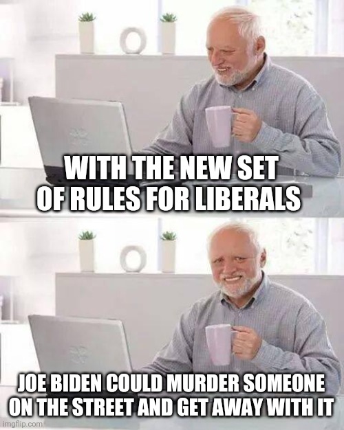 Remember what they use to say about Trump ? | WITH THE NEW SET OF RULES FOR LIBERALS JOE BIDEN COULD MURDER SOMEONE ON THE STREET AND GET AWAY WITH IT | image tagged in memes,hide the pain harold,murder,this is fine,creepy joe biden,look son | made w/ Imgflip meme maker