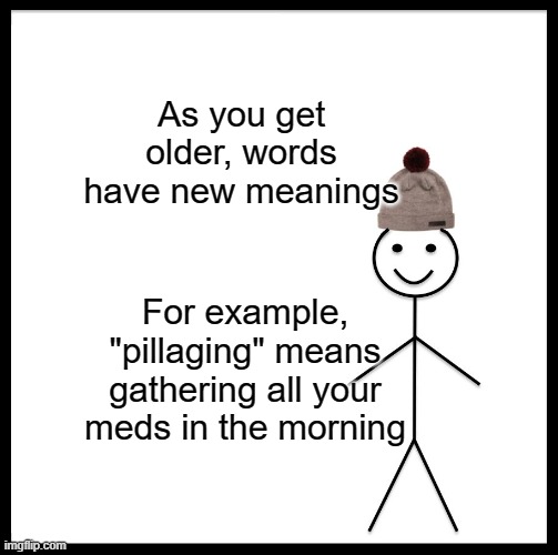Be Like Bill Meme | As you get older, words have new meanings; For example, "pillaging" means gathering all your meds in the morning | image tagged in memes,be like bill | made w/ Imgflip meme maker