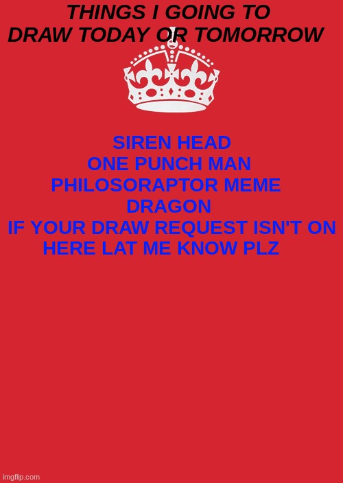 drawing list | THINGS I GOING TO DRAW TODAY OR TOMORROW; SIREN HEAD
ONE PUNCH MAN 
PHILOSORAPTOR MEME  
DRAGON 
IF YOUR DRAW REQUEST ISN'T ON HERE LAT ME KNOW PLZ | image tagged in memes,keep calm and carry on red | made w/ Imgflip meme maker
