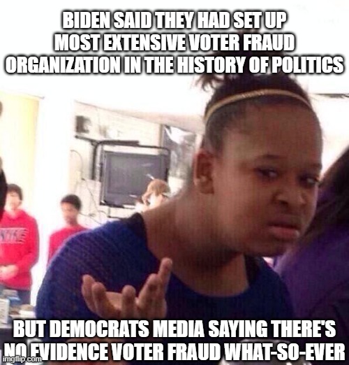 Voting Fraud Joe Biden | BIDEN SAID THEY HAD SET UP MOST EXTENSIVE VOTER FRAUD ORGANIZATION IN THE HISTORY OF POLITICS; BUT DEMOCRATS MEDIA SAYING THERE'S NO EVIDENCE VOTER FRAUD WHAT-SO-EVER | image tagged in memes,black girl wat,joe biden,voting fraud,2020 elections | made w/ Imgflip meme maker