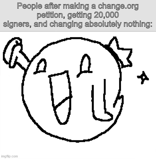PSA: change.org petitons change NOTHING (oh yeah also new template) | People after making a change.org petition, getting 20,000 signers, and changing absolutely nothing: | image tagged in petition,change,new template | made w/ Imgflip meme maker