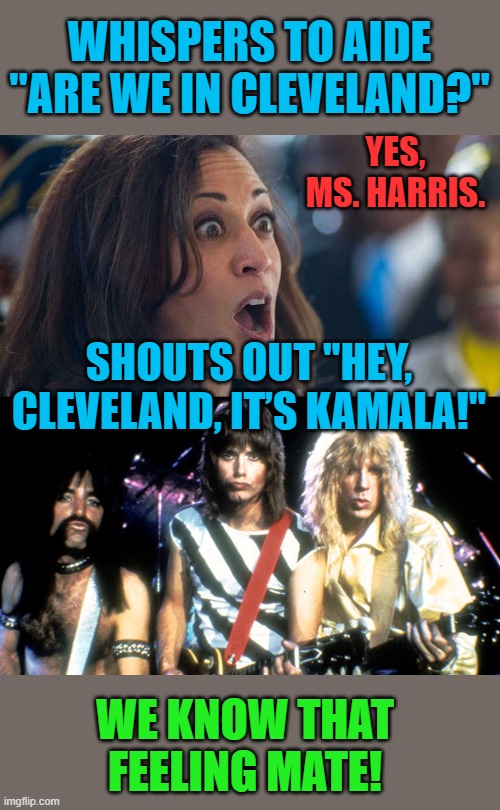 Harris has a Spinal Tap moment! | WHISPERS TO AIDE "ARE WE IN CLEVELAND?"; YES, MS. HARRIS. SHOUTS OUT "HEY, CLEVELAND, IT’S KAMALA!"; WE KNOW THAT FEELING MATE! | image tagged in spinal tap,kamala harriss | made w/ Imgflip meme maker