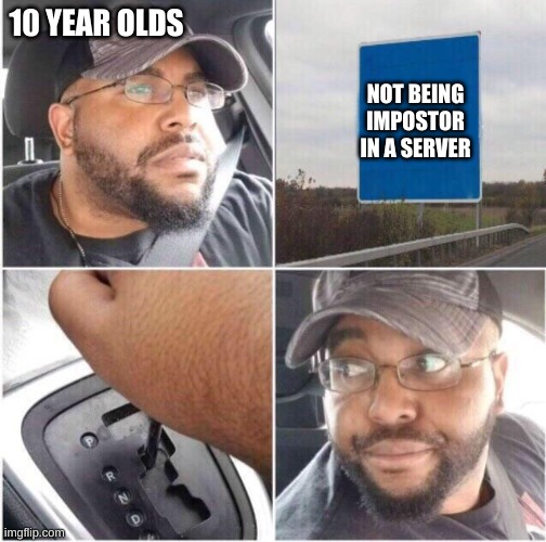 Black guy reversing out | 10 YEAR OLDS; NOT BEING IMPOSTOR IN A SERVER | image tagged in black guy reversing out | made w/ Imgflip meme maker