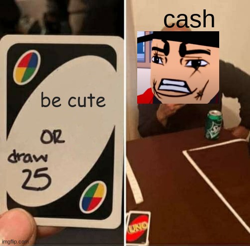 UNO Draw 25 Cards | cash; be cute | image tagged in memes,uno draw 25 cards | made w/ Imgflip meme maker