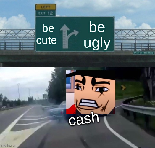 Left Exit 12 Off Ramp | be cute; be ugly; cash | image tagged in memes,left exit 12 off ramp | made w/ Imgflip meme maker