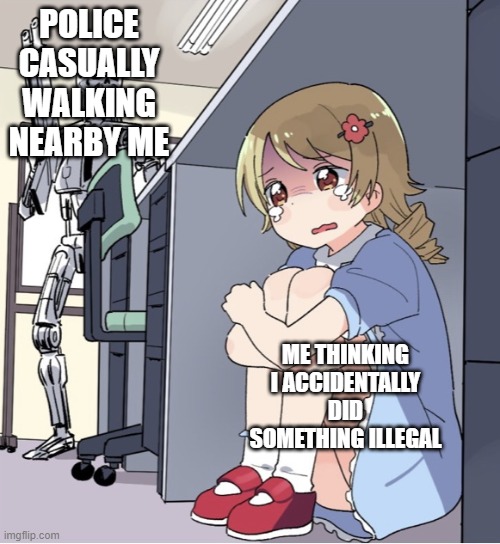 ._. | POLICE CASUALLY WALKING NEARBY ME; ME THINKING I ACCIDENTALLY DID SOMETHING ILLEGAL | image tagged in anime girl hiding from terminator | made w/ Imgflip meme maker