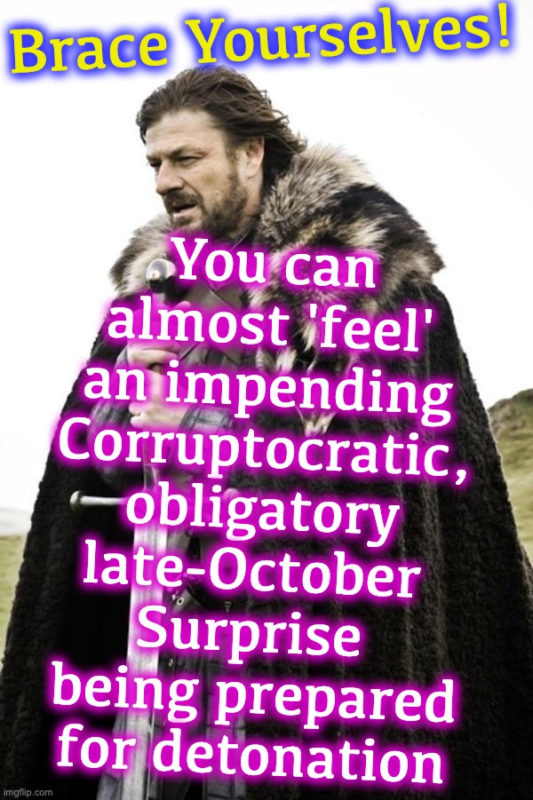 Brace yourselves  | You can almost 'feel' an impending Corruptocratic, obligatory late-October 
Surprise 
being prepared for detonation; Brace Yourselves! | image tagged in brace yourselves,election,october | made w/ Imgflip meme maker