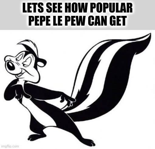 Go | LETS SEE HOW POPULAR PEPE LE PEW CAN GET | image tagged in pepe le pew,popular,comics/cartoons | made w/ Imgflip meme maker