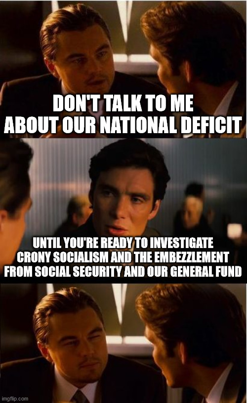 Inception Meme | DON'T TALK TO ME ABOUT OUR NATIONAL DEFICIT; UNTIL YOU'RE READY TO INVESTIGATE CRONY SOCIALISM AND THE EMBEZZLEMENT FROM SOCIAL SECURITY AND OUR GENERAL FUND | image tagged in memes,inception | made w/ Imgflip meme maker