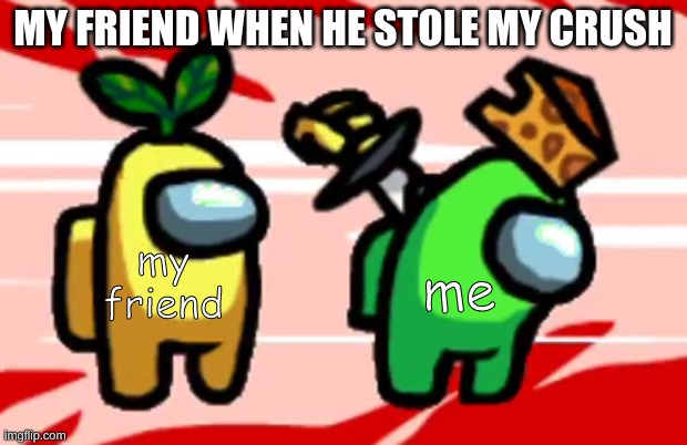 its true | MY FRIEND WHEN HE STOLE MY CRUSH; my friend; me | image tagged in among us stab | made w/ Imgflip meme maker