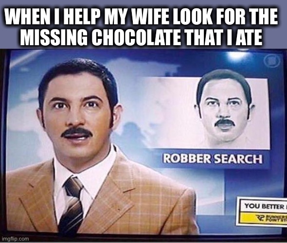 Is there a reward? | WHEN I HELP MY WIFE LOOK FOR THE
MISSING CHOCOLATE THAT I ATE | image tagged in robber,news,reporter,same guy,busted,memes | made w/ Imgflip meme maker