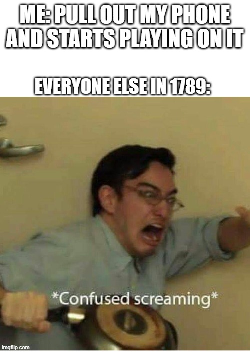 smartphone | ME: PULL OUT MY PHONE AND STARTS PLAYING ON IT; EVERYONE ELSE IN 1789: | image tagged in confused screaming | made w/ Imgflip meme maker