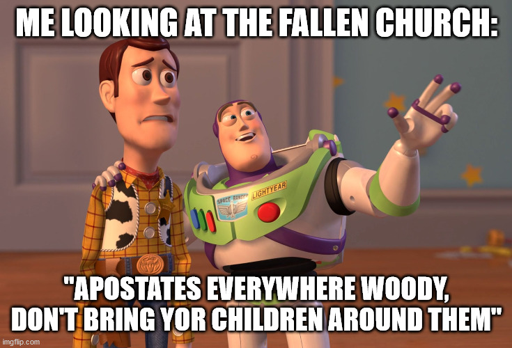 X, X Everywhere | ME LOOKING AT THE FALLEN CHURCH:; "APOSTATES EVERYWHERE WOODY, DON'T BRING YOR CHILDREN AROUND THEM" | image tagged in memes,x x everywhere | made w/ Imgflip meme maker