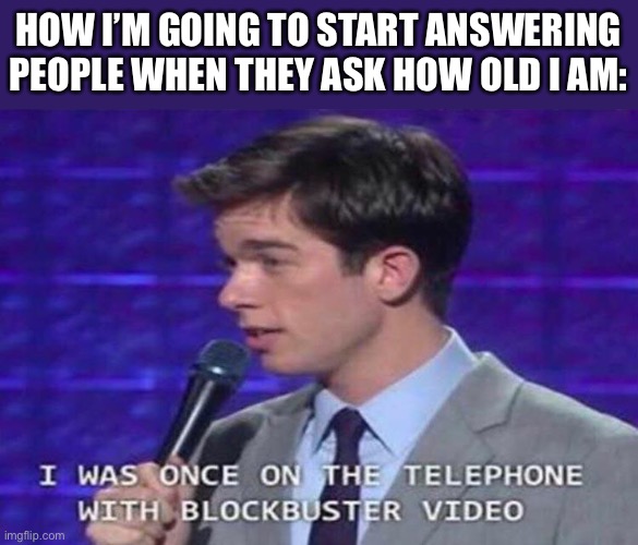 How old are you? Only weird answers. | HOW I’M GOING TO START ANSWERING PEOPLE WHEN THEY ASK HOW OLD I AM: | image tagged in memes,blockbuster,age,old,comments,answer | made w/ Imgflip meme maker