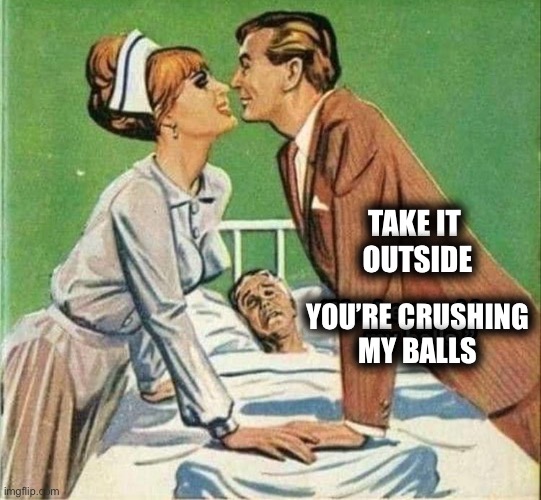 In a hospital room? Why? | TAKE IT 
OUTSIDE; YOU’RE CRUSHING
MY BALLS | image tagged in memes,doctor,nurse,patient,nuts,crush | made w/ Imgflip meme maker