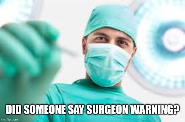Surgeon | DID SOMEONE SAY SURGEON WARNING? | image tagged in surgeon | made w/ Imgflip meme maker