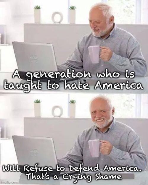 Hide the Pain Harold Meme | A generation who is taught to hate America; Will Refuse to Defend America. 
That’s a Crying Shame | image tagged in memes,hide the pain harold | made w/ Imgflip meme maker