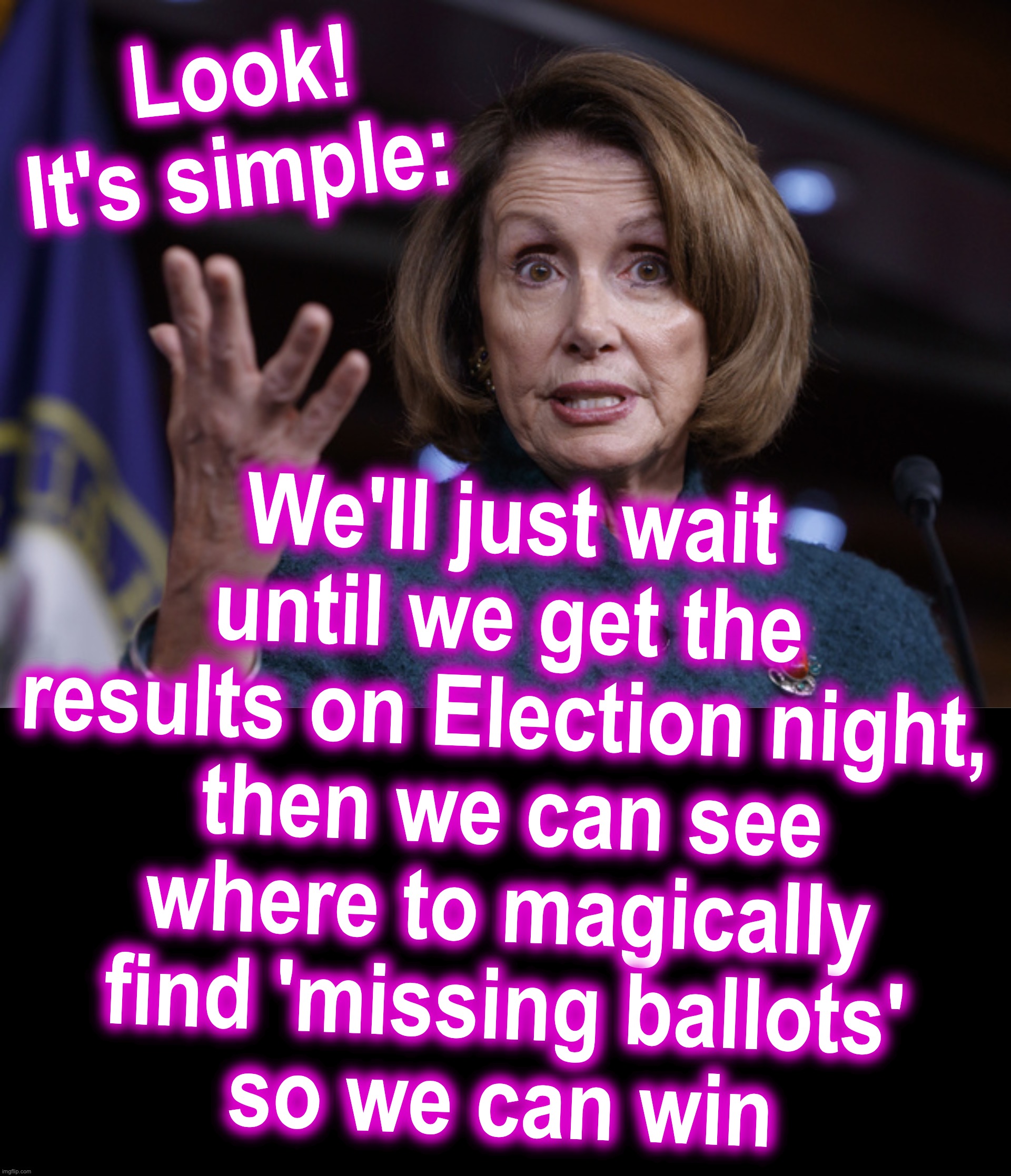 It's like playing poker, waiting until opponent's cards are shown, then finding two aces you need, under the table | Look! 
It's simple:; We'll just wait until we get the results on Election night,
 then we can see
 where to magically
 find 'missing ballots'
 so we can win | image tagged in plan,votes,pelosi,manipulation | made w/ Imgflip meme maker