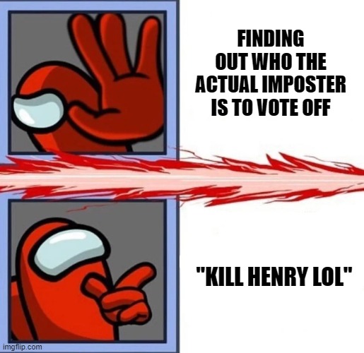 That's all I said: "kill henry lol" and two other people voted with me and he got kicked off. I didn't care it wasn't him. | FINDING OUT WHO THE ACTUAL IMPOSTER IS TO VOTE OFF; "KILL HENRY LOL" | image tagged in among us drake,memes,among us,mean,ask nico | made w/ Imgflip meme maker