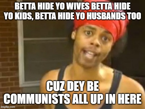 Hide Yo Kids Hide Yo Wife Meme | BETTA HIDE YO WIVES BETTA HIDE YO KIDS, BETTA HIDE YO HUSBANDS TOO CUZ DEY BE COMMUNISTS ALL UP IN HERE | image tagged in memes,hide yo kids hide yo wife | made w/ Imgflip meme maker