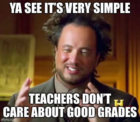 Ancient Aliens Meme | YA SEE IT’S VERY SIMPLE TEACHERS DON’T CARE ABOUT GOOD GRADES | image tagged in memes,ancient aliens | made w/ Imgflip meme maker