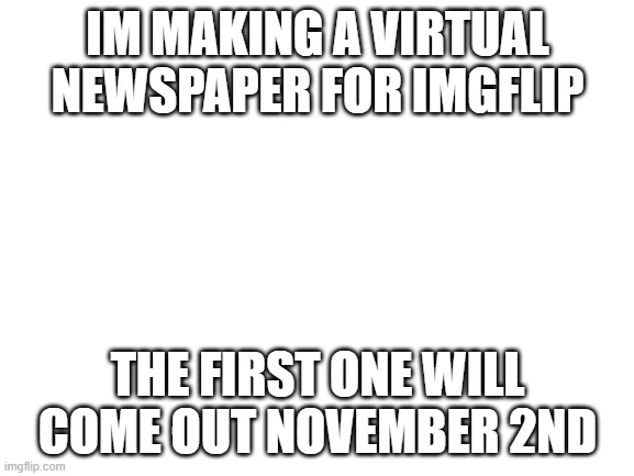 link will be in the comments | IM MAKING A VIRTUAL NEWSPAPER FOR IMGFLIP; THE FIRST ONE WILL COME OUT NOVEMBER 2ND | image tagged in blank white template | made w/ Imgflip meme maker