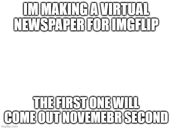 link will be in the comments | IM MAKING A VIRTUAL NEWSPAPER FOR IMGFLIP; THE FIRST ONE WILL COME OUT NOVEMEBR SECOND | image tagged in blank white template | made w/ Imgflip meme maker