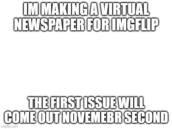 link will be in the comments | IM MAKING A VIRTUAL NEWSPAPER FOR IMGFLIP; THE FIRST ISSUE WILL COME OUT NOVEMEBR SECOND | image tagged in blank white template | made w/ Imgflip meme maker