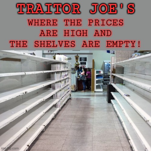 Store shelves | TRAITOR JOE'S WHERE THE PRICES ARE HIGH AND THE SHELVES ARE EMPTY! | image tagged in store shelves | made w/ Imgflip meme maker