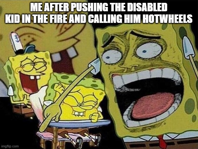 Hotwheels | ME AFTER PUSHING THE DISABLED KID IN THE FIRE AND CALLING HIM HOTWHEELS | image tagged in spongebob laughing hysterically,dark humor,dark,disabled,fire,hotwheels | made w/ Imgflip meme maker