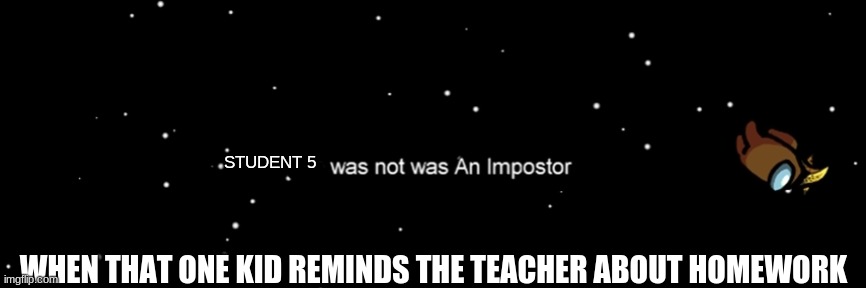 Among us not the imposter | STUDENT 5; WHEN THAT ONE KID REMINDS THE TEACHER ABOUT HOMEWORK | image tagged in among us not the imposter | made w/ Imgflip meme maker