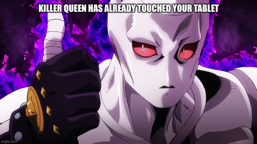 Killer Queen has already touched | KILLER QUEEN HAS ALREADY TOUCHED YOUR TABLET | image tagged in killer queen has already touched | made w/ Imgflip meme maker