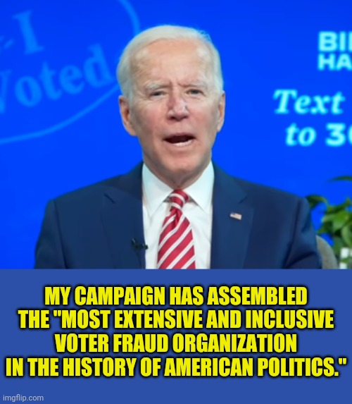 Joe Now Openly Admitting Voter Fraud | MY CAMPAIGN HAS ASSEMBLED THE "MOST EXTENSIVE AND INCLUSIVE VOTER FRAUD ORGANIZATION IN THE HISTORY OF AMERICAN POLITICS." | image tagged in joe biden,democrats,voter fraud,election fraud,drstrangmeme | made w/ Imgflip meme maker