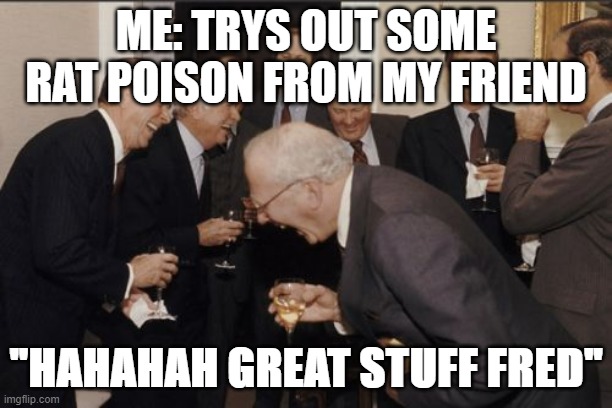 Laughing Men In Suits Meme | ME: TRYS OUT SOME RAT POISON FROM MY FRIEND; "HAHAHAH GREAT STUFF FRED" | image tagged in memes,laughing men in suits | made w/ Imgflip meme maker