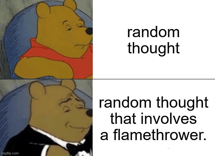 Tuxedo Winnie The Pooh Meme | random thought; random thought that involves a flamethrower. | image tagged in memes,tuxedo winnie the pooh | made w/ Imgflip meme maker