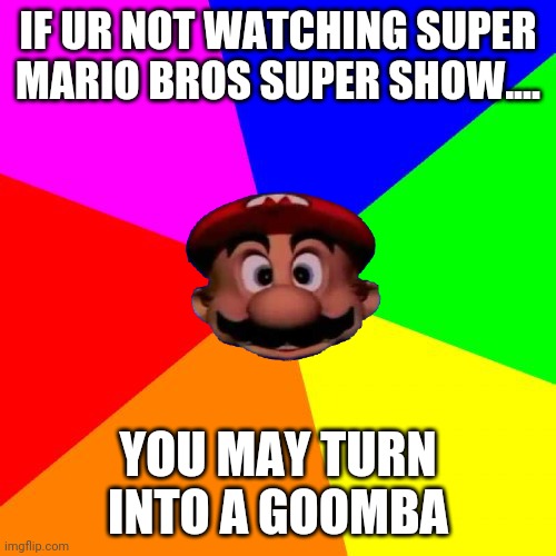 Mario Will Turn You Into A Goomba | IF UR NOT WATCHING SUPER MARIO BROS SUPER SHOW.... YOU MAY TURN INTO A GOOMBA | image tagged in memes,blank colored background | made w/ Imgflip meme maker