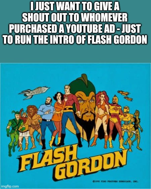 Flash oh-ohhhhh he saved every one of us | I JUST WANT TO GIVE A SHOUT OUT TO WHOMEVER PURCHASED A YOUTUBE AD - JUST TO RUN THE INTRO OF FLASH GORDON | image tagged in flash gordon,youtube | made w/ Imgflip meme maker