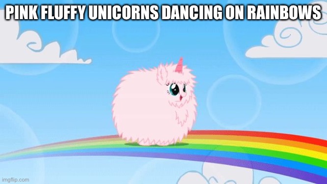 pink fluffy unicorns dancing on rainbows | PINK FLUFFY UNICORNS DANCING ON RAINBOWS | image tagged in pink fluffy unicorns dancing on rainbows | made w/ Imgflip meme maker