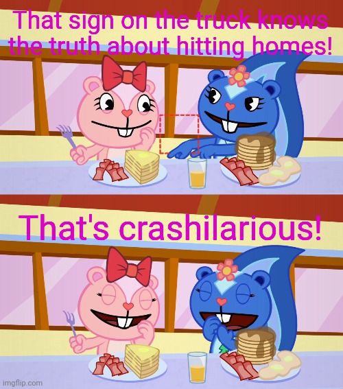 Best Friends Laughing (HTF) | That sign on the truck knows the truth about hitting homes! That's crashilarious! | image tagged in best friends laughing htf | made w/ Imgflip meme maker