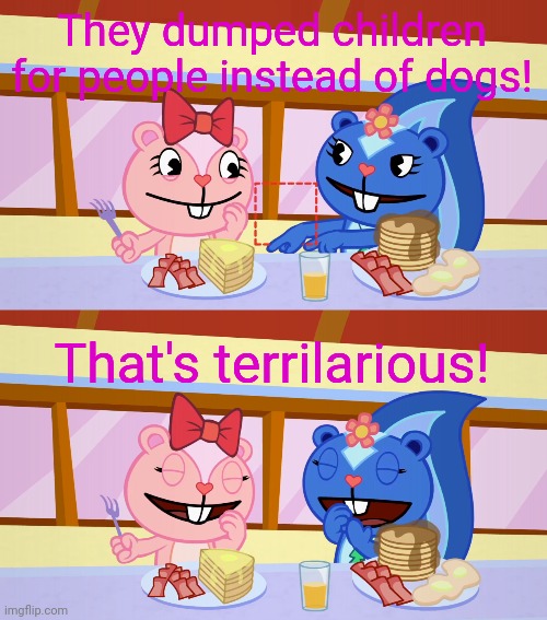 Best Friends Laughing (HTF) | They dumped children for people instead of dogs! That's terrilarious! | image tagged in best friends laughing htf | made w/ Imgflip meme maker