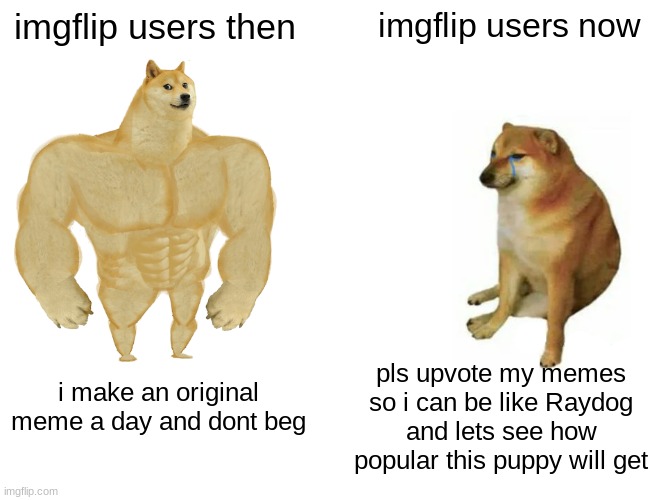 LeTS sEe HOw PoPUlaR tHiS PuPpY WiLl GeT | imgflip users then; imgflip users now; pls upvote my memes so i can be like Raydog and lets see how popular this puppy will get; i make an original meme a day and dont beg | image tagged in memes,buff doge vs cheems | made w/ Imgflip meme maker