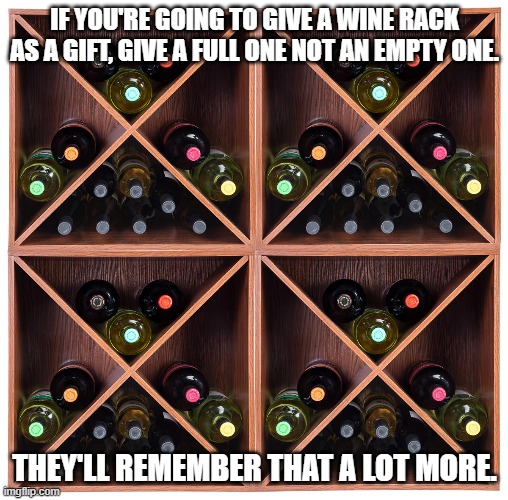 Wine Rack | IF YOU'RE GOING TO GIVE A WINE RACK AS A GIFT, GIVE A FULL ONE NOT AN EMPTY ONE. THEY'LL REMEMBER THAT A LOT MORE. | image tagged in wine,wine rack,wine rack gift,gift | made w/ Imgflip meme maker