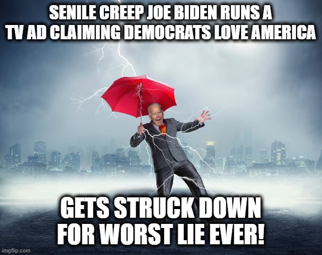 Should have stayed in the basement, and not lied! | SENILE CREEP JOE BIDEN RUNS A TV AD CLAIMING DEMOCRATS LOVE AMERICA; GETS STRUCK DOWN FOR WORST LIE EVER! | image tagged in memes,stupid liberals,joe biden,senile creep,democrats love america,tv commercial | made w/ Imgflip meme maker