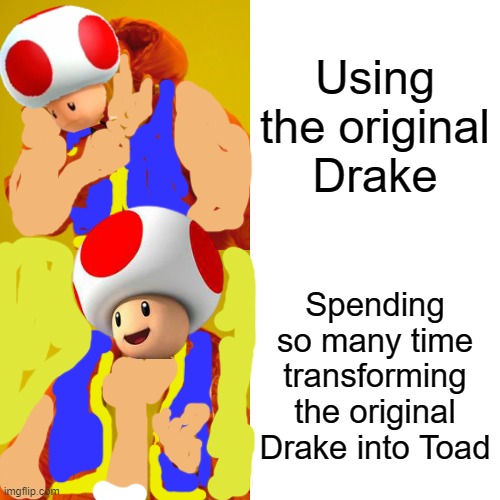 Toad Hotline Bling | Using the original Drake; Spending so many time transforming the original Drake into Toad | image tagged in memes,drake hotline bling | made w/ Imgflip meme maker