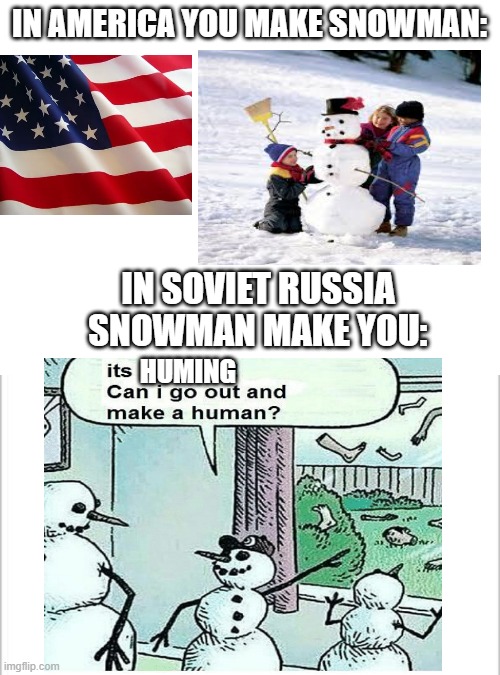 America & Soviet Russia meme | IN AMERICA YOU MAKE SNOWMAN:; IN SOVIET RUSSIA SNOWMAN MAKE YOU:; HUMING | image tagged in white background,blank white template | made w/ Imgflip meme maker