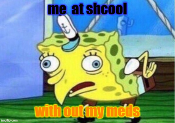Mocking Spongebob | me  at shcool; with out my meds | image tagged in memes,mocking spongebob | made w/ Imgflip meme maker